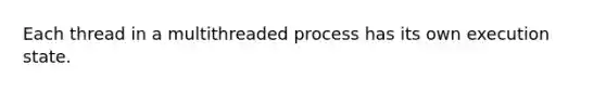 Each thread in a multithreaded process has its own execution state.