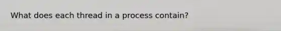 What does each thread in a process contain?