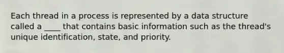 Each thread in a process is represented by a data structure called a ____ that contains basic information such as the thread's unique identification, state, and priority.