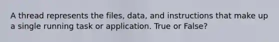 A thread represents the files, data, and instructions that make up a single running task or application. True or False?