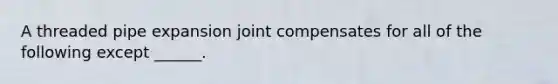 A threaded pipe expansion joint compensates for all of the following except ______.