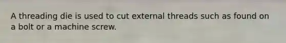 A threading die is used to cut external threads such as found on a bolt or a machine screw.