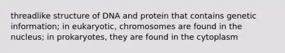 threadlike structure of DNA and protein that contains genetic information; in eukaryotic, chromosomes are found in the nucleus; in prokaryotes, they are found in the cytoplasm