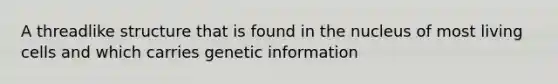 A threadlike structure that is found in the nucleus of most living cells and which carries genetic information
