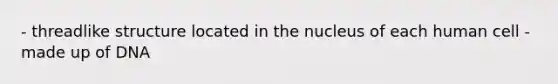 - threadlike structure located in the nucleus of each human cell - made up of DNA