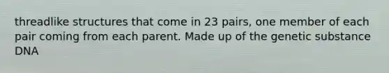 threadlike structures that come in 23 pairs, one member of each pair coming from each parent. Made up of the genetic substance DNA
