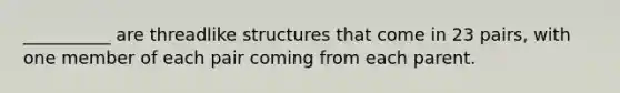 __________ are threadlike structures that come in 23 pairs, with one member of each pair coming from each parent.