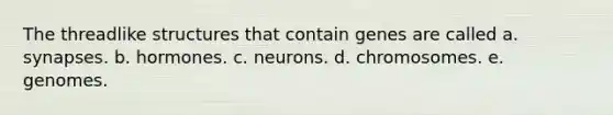 The threadlike structures that contain genes are called a. synapses. b. hormones. c. neurons. d. chromosomes. e. genomes.