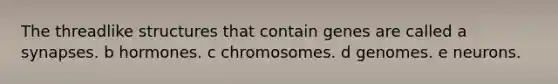 The threadlike structures that contain genes are called a synapses. b hormones. c chromosomes. d genomes. e neurons.