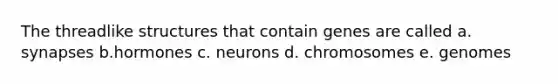 The threadlike structures that contain genes are called a. synapses b.hormones c. neurons d. chromosomes e. genomes