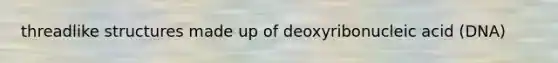 threadlike structures made up of deoxyribonucleic acid (DNA)
