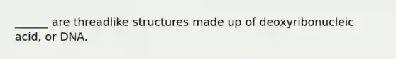 ______ are threadlike structures made up of deoxyribonucleic acid, or DNA.