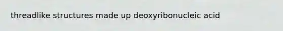 threadlike structures made up deoxyribonucleic acid