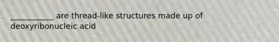 ___________ are thread-like structures made up of deoxyribonucleic acid