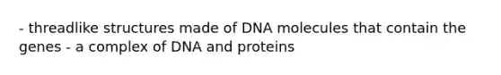 - threadlike structures made of DNA molecules that contain the genes - a complex of DNA and proteins