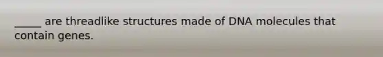_____ are threadlike structures made of DNA molecules that contain genes.