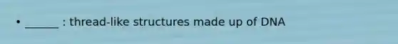 • ______ : thread-like structures made up of DNA