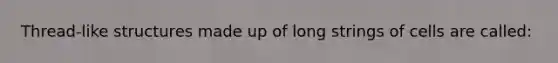 Thread-like structures made up of long strings of cells are called: