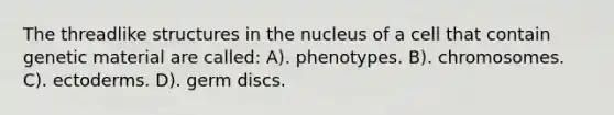 The threadlike structures in the nucleus of a cell that contain genetic material are called: A). phenotypes. B). chromosomes. C). ectoderms. D). germ discs.