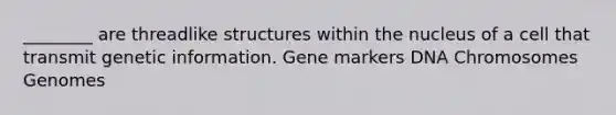 ________ are threadlike structures within the nucleus of a cell that transmit genetic information. Gene markers DNA Chromosomes Genomes