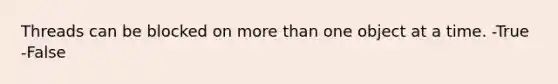 Threads can be blocked on more than one object at a time. -True -False