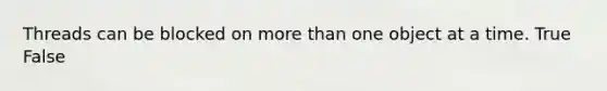 Threads can be blocked on more than one object at a time. True False