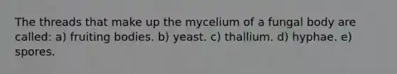 The threads that make up the mycelium of a fungal body are called: a) fruiting bodies. b) yeast. c) thallium. d) hyphae. e) spores.