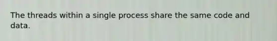 The threads within a single process share the same code and data.