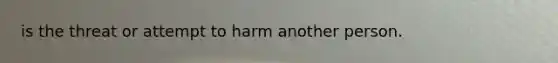 is the threat or attempt to harm another person.