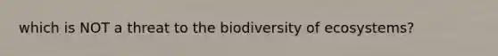 which is NOT a threat to the biodiversity of ecosystems?