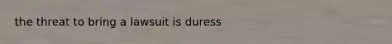 the threat to bring a lawsuit is duress