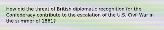 How did the threat of British diplomatic recognition for the Confederacy contribute to the escalation of the U.S. Civil War in the summer of 1861?