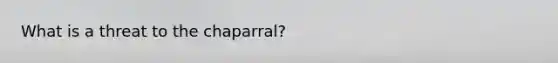 What is a threat to the chaparral?