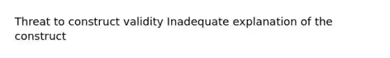 Threat to construct validity Inadequate explanation of the construct