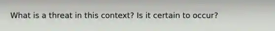 What is a threat in this context? Is it certain to occur?