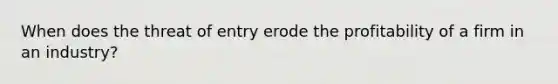 When does the threat of entry erode the profitability of a firm in an industry?