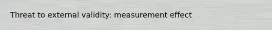 Threat to external validity: measurement effect