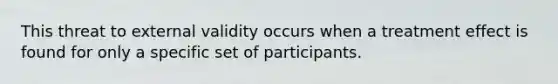 This threat to external validity occurs when a treatment effect is found for only a specific set of participants.