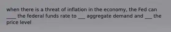 when there is a threat of inflation in the economy, the Fed can ____ the federal funds rate to ___ aggregate demand and ___ the price level