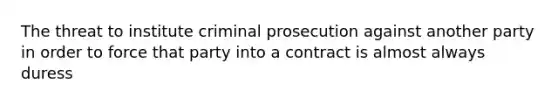 The threat to institute criminal prosecution against another party in order to force that party into a contract is almost always duress