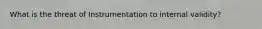 What is the threat of Instrumentation to internal validity?