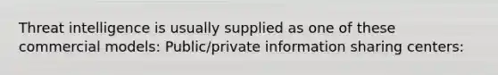 Threat intelligence is usually supplied as one of these commercial models: Public/private information sharing centers: