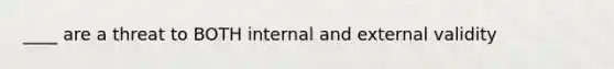 ____ are a threat to BOTH internal and external validity