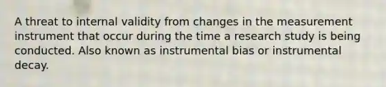 A threat to internal validity from changes in the measurement instrument that occur during the time a research study is being conducted. Also known as instrumental bias or instrumental decay.