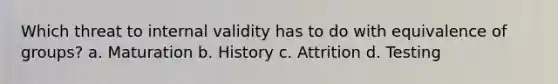 Which threat to internal validity has to do with equivalence of groups? a. Maturation b. History c. Attrition d. Testing