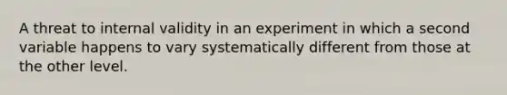 A threat to internal validity in an experiment in which a second variable happens to vary systematically different from those at the other level.