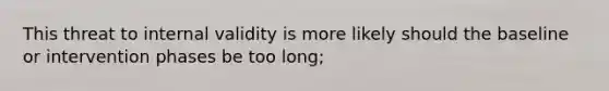 This threat to internal validity is more likely should the baseline or intervention phases be too long;