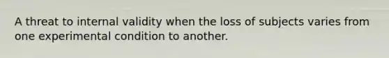 A threat to internal validity when the loss of subjects varies from one experimental condition to another.