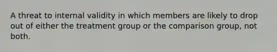 A threat to internal validity in which members are likely to drop out of either the treatment group or the comparison group, not both.