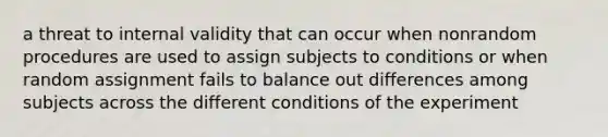 a threat to internal validity that can occur when nonrandom procedures are used to assign subjects to conditions or when random assignment fails to balance out differences among subjects across the different conditions of the experiment